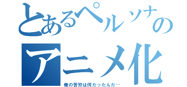 とあるペルソナのアニメ化（俺の苦労は何だったんだ…）