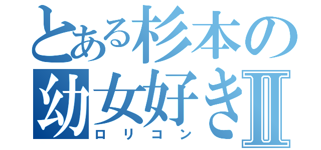 とある杉本の幼女好きⅡ（ロリコン）