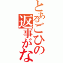 とあるごひの返事がないようだ（）