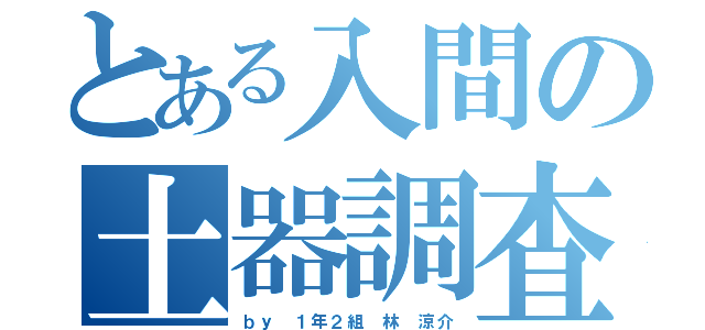 とある入間の土器調査（ｂｙ １年２組 林　涼介）