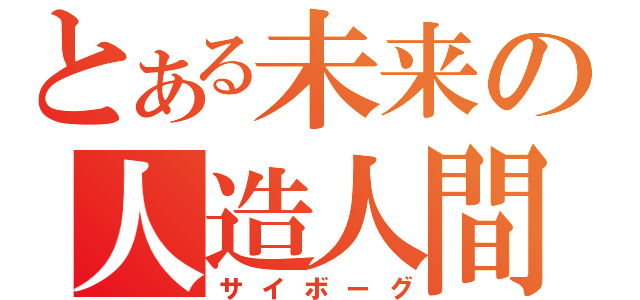 とある未来の人造人間（サイボーグ）