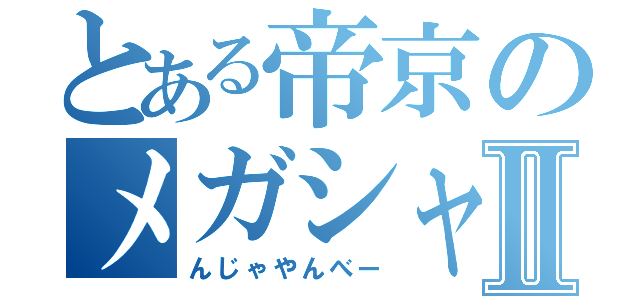 とある帝京のメガシャキⅡ（んじゃやんべー）