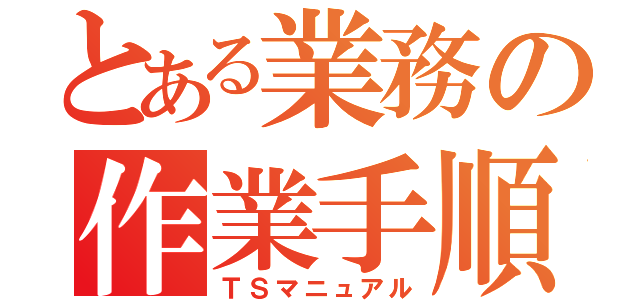 とある業務の作業手順書（ＴＳマニュアル）