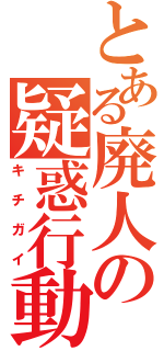 とある廃人の疑惑行動（キチガイ）