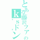 とある藤沢ファンのｋｓドンだー（なぎ）