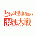 とある理事瀬の混沌大戦（カオスバトル）