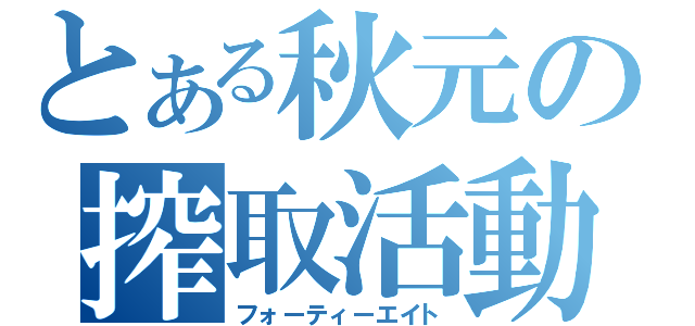 とある秋元の搾取活動（フォーティーエイト）