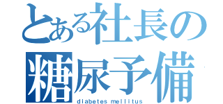 とある社長の糖尿予備軍（ｄｉａｂｅｔｅｓ ｍｅｌｌｉｔｕｓ）