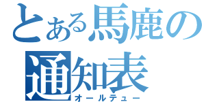 とある馬鹿の通知表（オールテュー）