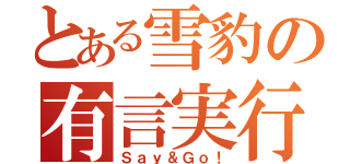 とある雪豹の有言実行（Ｓａｙ＆Ｇｏ！）