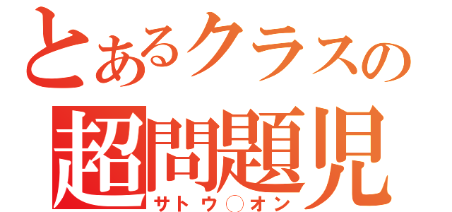 とあるクラスの超問題児（サトウ◯オン）