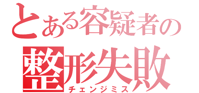 とある容疑者の整形失敗（チェンジミス）