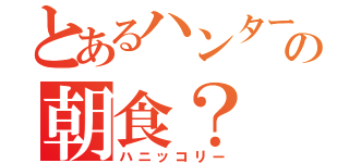 とあるハンターの朝食？（ハニッコリー）