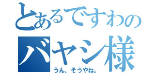 とあるですわのバヤシ様（うん、そうやね。）