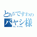 とあるですわのバヤシ様（うん、そうやね。）