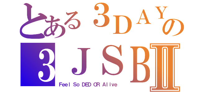 とある３ＤＡＹＳ の３ＪＳＢⅡ（Ｆｅｅｌ Ｓｏ ＤＥＤ ＯＲ Ａｌｉｖｅ）