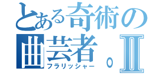 とある奇術の曲芸者。Ⅱ（フラリッシャー）