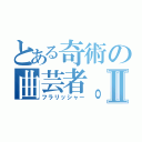 とある奇術の曲芸者。Ⅱ（フラリッシャー）