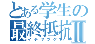 とある学生の最終抵抗Ⅱ（イチヤヅケ）