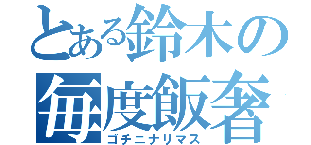 とある鈴木の毎度飯奢（ゴチニナリマス）