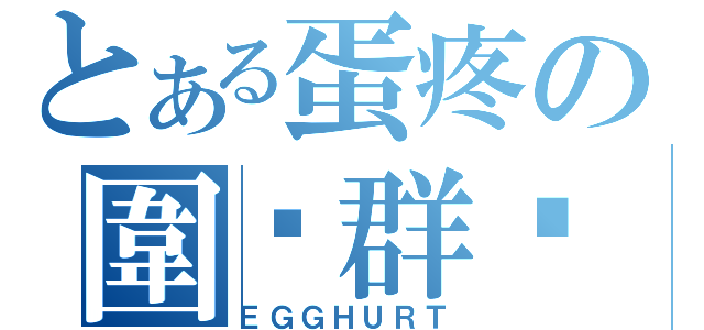 とある蛋疼の圍覌群众（ＥＧＧＨＵＲＴ）