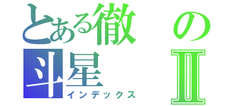 とある徹の斗星Ⅱ（インデックス）