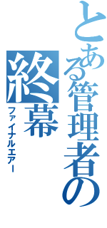 とある管理者の終幕（ファイナルエアー）