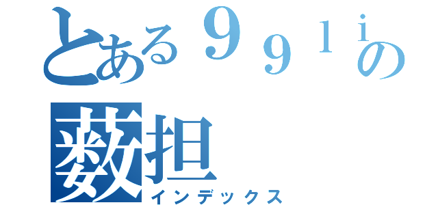 とある９９ｌｉｎｅの薮担（インデックス）