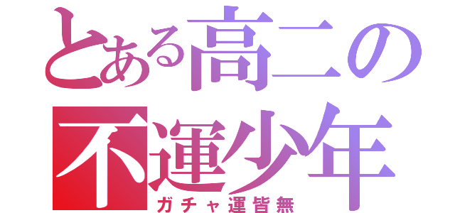 とある高二の不運少年（ガチャ運皆無）