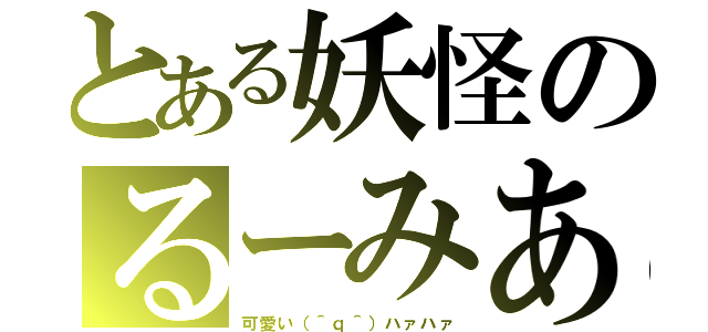 とある妖怪のるーみあ（可愛い（＾ｑ＾）ハァハァ）