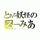 とある妖怪のるーみあ（可愛い（＾ｑ＾）ハァハァ）