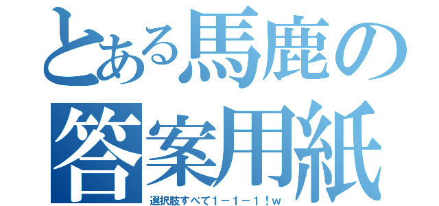 とある馬鹿の答案用紙（選択肢すべて１－１－１！ｗ）