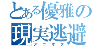 とある優雅の現実逃避（アニオタ）