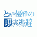 とある優雅の現実逃避（アニオタ）