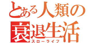 とある人類の衰退生活（スローライフ）