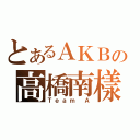 とあるＡＫＢの高橋南樣（Ｔｅａｍ Ａ）