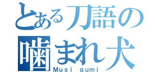 とある刀語の噛まれ犬（Ｍｕｓｉ ｇｕｍｉ）