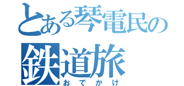 とある琴電民の鉄道旅（おでかけ）