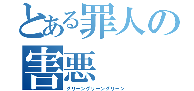 とある罪人の害悪（グリーングリーングリーン）