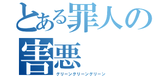 とある罪人の害悪（グリーングリーングリーン）