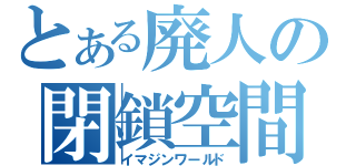 とある廃人の閉鎖空間（イマジンワールド）