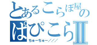 とあるこらぼ屋のぱぴこらぼⅡ（ちゅーちゅー／／／）