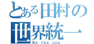 とある田村の世界統一（Ｂｅ ｔｈｅ ｏｎｅ）