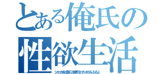 とある俺氏の性欲生活（シコったあと直ぐに小便するとチンポがんになるよ。）