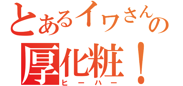 とあるイワさんの厚化粧！（ヒーハー）