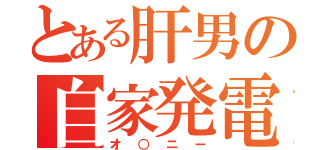 とある肝男の自家発電（オ○ニー）