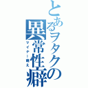 とあるヲタクの異常性癖（マイナー萌え）