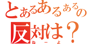 とあるあるあるの反対は？（ねーよ）