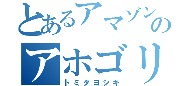 とあるアマゾンのアホゴリラ（トミタヨシキ）