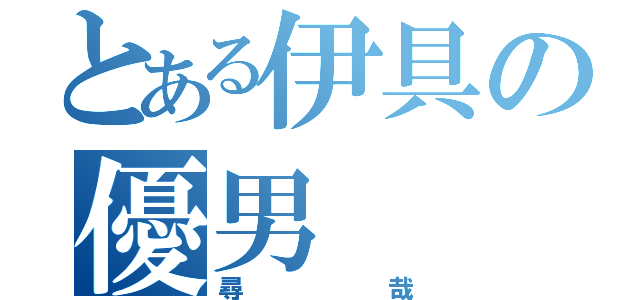 とある伊具の優男（尋哉）